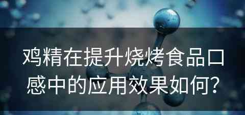 鸡精在提升烧烤食品口感中的应用效果如何? 鸡精在提升烧烤食品口感中的应用效果如何?